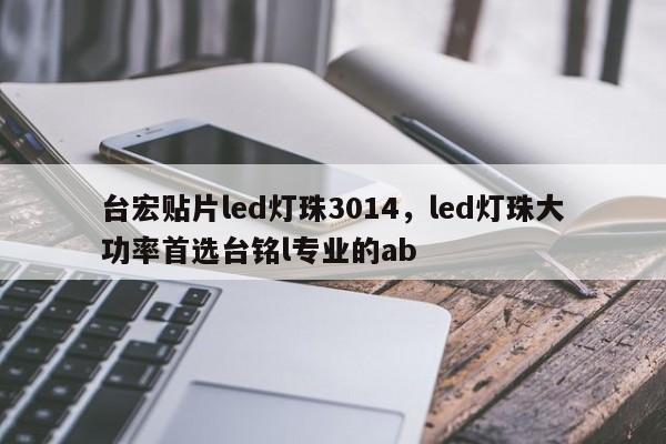 台宏贴片led灯珠3014，led灯珠大功率首选台铭l专业的ab-第1张图片-LED灯珠-LED灯珠贴片-LED灯珠厂家台宏光电