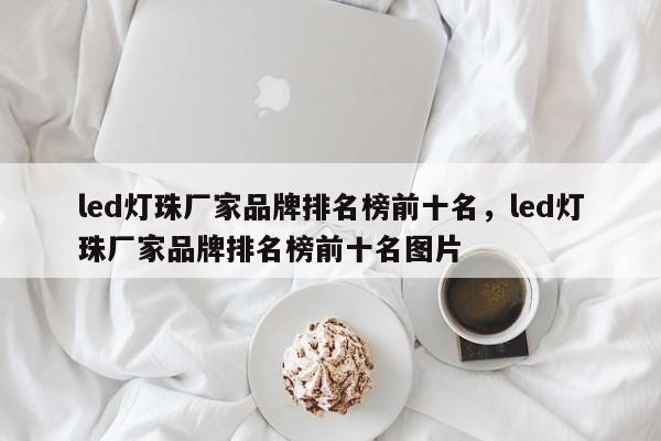 led灯珠厂家品牌排名榜前十名，led灯珠厂家品牌排名榜前十名图片-第1张图片-LED灯珠-LED灯珠贴片-LED灯珠厂家台宏光电