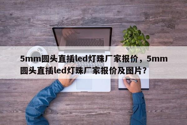 5mm圆头直插led灯珠厂家报价，5mm圆头直插led灯珠厂家报价及图片？-第1张图片-LED灯珠-LED灯珠贴片-LED灯珠厂家台宏光电