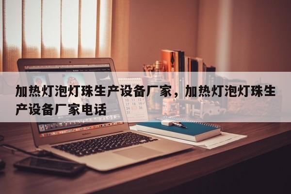 加热灯泡灯珠生产设备厂家，加热灯泡灯珠生产设备厂家电话-第1张图片-LED灯珠-LED灯珠贴片-LED灯珠厂家台宏光电