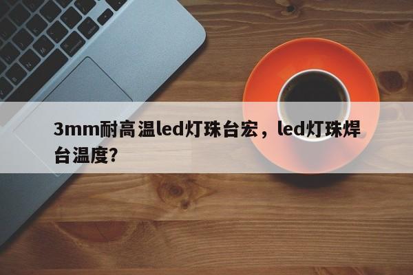 3mm耐高温led灯珠台宏，led灯珠焊台温度？-第1张图片-LED灯珠-LED灯珠贴片-LED灯珠厂家台宏光电