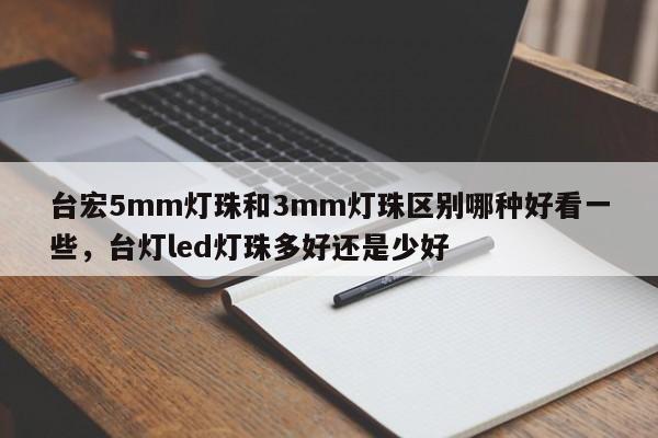 台宏5mm灯珠和3mm灯珠区别哪种好看一些，台灯led灯珠多好还是少好-第1张图片-LED灯珠-LED灯珠贴片-LED灯珠厂家台宏光电