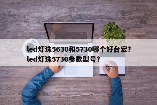 led灯珠5630和5730哪个好台宏？led灯珠5730参数型号？-第1张图片-LED灯珠-LED灯珠贴片-LED灯珠厂家台宏光电
