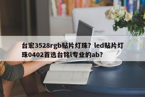 台宏3528rgb贴片灯珠？led贴片灯珠0402首选台铭l专业的ab？-第1张图片-LED灯珠-LED灯珠贴片-LED灯珠厂家台宏光电