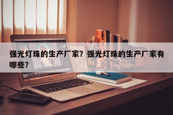 强光灯珠的生产厂家？强光灯珠的生产厂家有哪些？-第1张图片-LED灯珠-LED灯珠贴片-LED灯珠厂家台宏光电