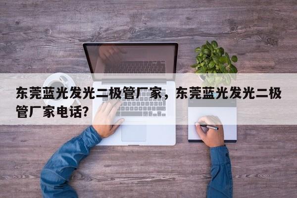 东莞蓝光发光二极管厂家，东莞蓝光发光二极管厂家电话？-第1张图片-LED灯珠-LED灯珠贴片-LED灯珠厂家台宏光电
