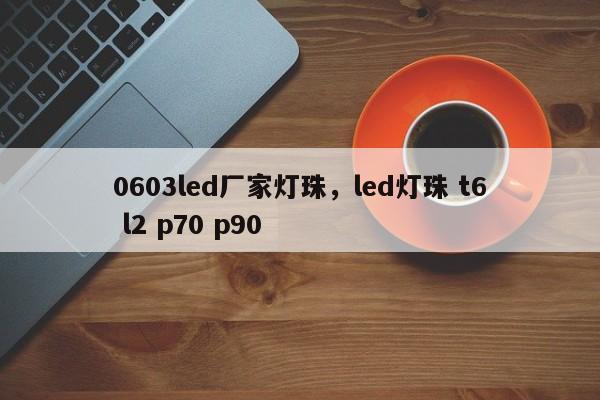0603led厂家灯珠，led灯珠 t6 l2 p70 p90-第1张图片-LED灯珠-LED灯珠贴片-LED灯珠厂家台宏光电