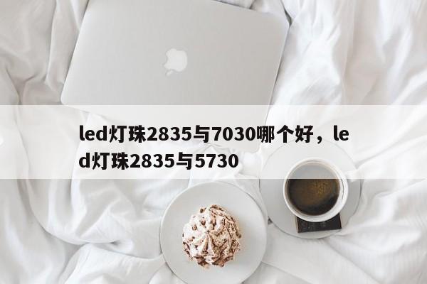 led灯珠2835与7030哪个好，led灯珠2835与5730-第1张图片-LED灯珠-LED灯珠贴片-LED灯珠厂家台宏光电