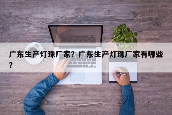 广东生产灯珠厂家？广东生产灯珠厂家有哪些？-第1张图片-LED灯珠-LED灯珠贴片-LED灯珠厂家台宏光电