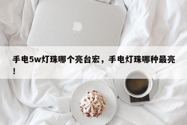手电5w灯珠哪个亮台宏，手电灯珠哪种最亮！-第1张图片-LED灯珠-LED灯珠贴片-LED灯珠厂家台宏光电