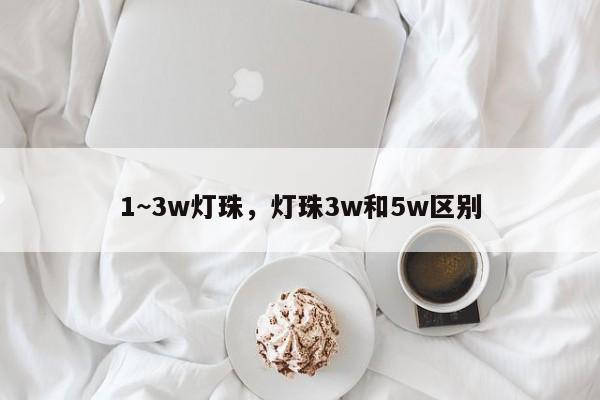 1~3w灯珠，灯珠3w和5w区别-第1张图片-LED灯珠-LED灯珠贴片-LED灯珠厂家台宏光电