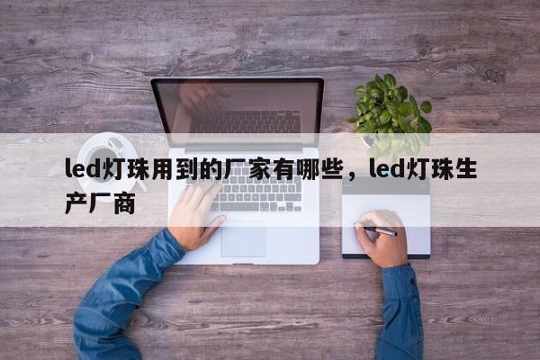 led灯珠用到的厂家有哪些，led灯珠生产厂商-第1张图片-LED灯珠-LED灯珠贴片-LED灯珠厂家台宏光电