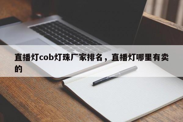 直播灯cob灯珠厂家排名，直播灯哪里有卖的-第1张图片-LED灯珠-LED灯珠贴片-LED灯珠厂家台宏光电