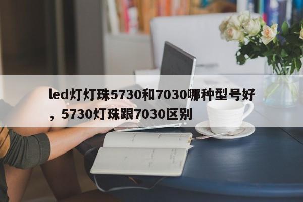 led灯灯珠5730和7030哪种型号好，5730灯珠跟7030区别-第1张图片-LED灯珠-LED灯珠贴片-LED灯珠厂家台宏光电