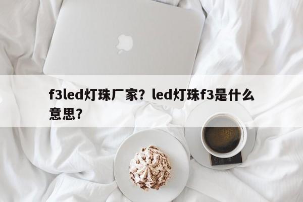 f3led灯珠厂家？led灯珠f3是什么意思？-第1张图片-LED灯珠-LED灯珠贴片-LED灯珠厂家台宏光电