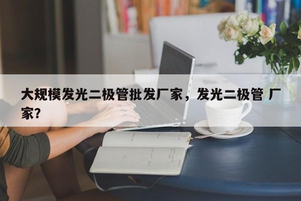 大规模发光二极管批发厂家，发光二极管 厂家？-第1张图片-LED灯珠-LED灯珠贴片-LED灯珠厂家台宏光电