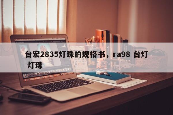 台宏2835灯珠的规格书，ra98 台灯 灯珠-第1张图片-LED灯珠-LED灯珠贴片-LED灯珠厂家台宏光电