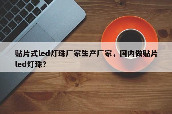 贴片式led灯珠厂家生产厂家，国内做贴片led灯珠？-第1张图片-LED灯珠-LED灯珠贴片-LED灯珠厂家台宏光电