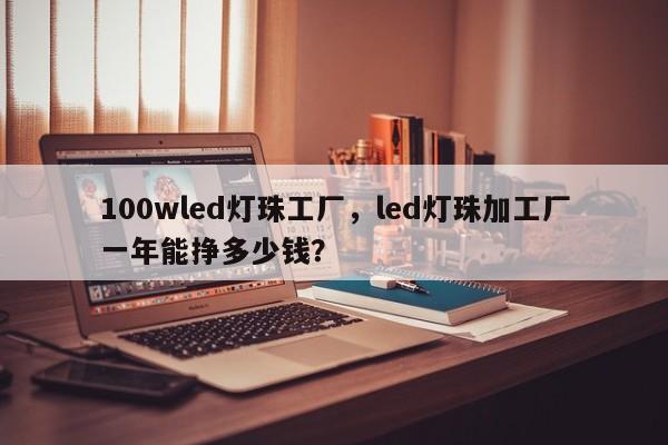 100wled灯珠工厂，led灯珠加工厂一年能挣多少钱？-第1张图片-LED灯珠-LED灯珠贴片-LED灯珠厂家台宏光电