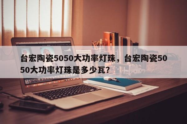 台宏陶瓷5050大功率灯珠，台宏陶瓷5050大功率灯珠是多少瓦？-第1张图片-LED灯珠-LED灯珠贴片-LED灯珠厂家台宏光电