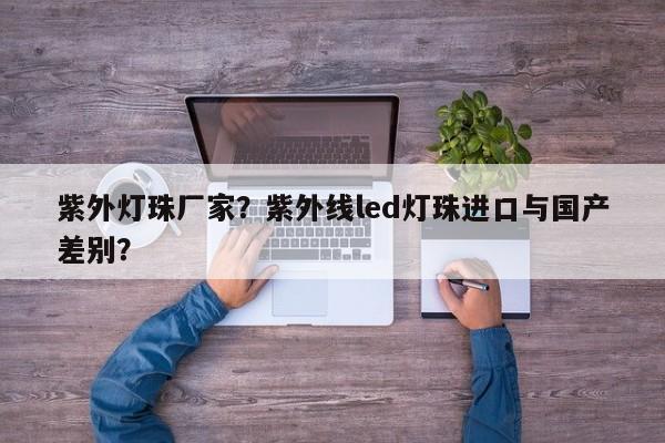 紫外灯珠厂家？紫外线led灯珠进口与国产差别？-第1张图片-LED灯珠-LED灯珠贴片-LED灯珠厂家台宏光电
