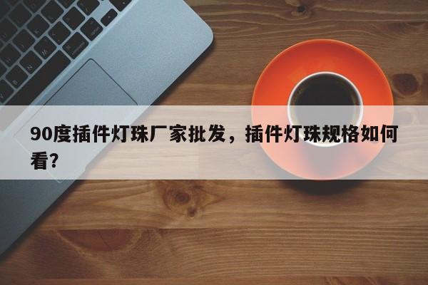 90度插件灯珠厂家批发，插件灯珠规格如何看？-第1张图片-LED灯珠-LED灯珠贴片-LED灯珠厂家台宏光电