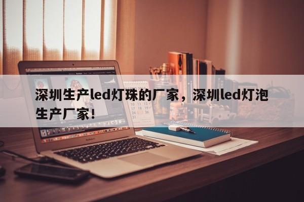深圳生产led灯珠的厂家，深圳led灯泡生产厂家！-第1张图片-LED灯珠-LED灯珠贴片-LED灯珠厂家台宏光电