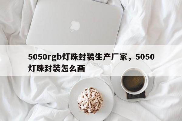 5050rgb灯珠封装生产厂家，5050灯珠封装怎么画-第1张图片-LED灯珠-LED灯珠贴片-LED灯珠厂家台宏光电