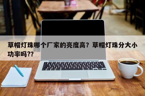 草帽灯珠哪个厂家的亮度高？草帽灯珠分大小功率吗?？-第1张图片-LED灯珠-LED灯珠贴片-LED灯珠厂家台宏光电