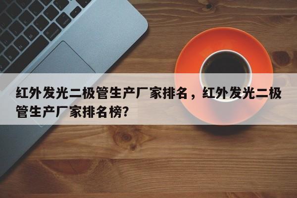红外发光二极管生产厂家排名，红外发光二极管生产厂家排名榜？-第1张图片-LED灯珠-LED灯珠贴片-LED灯珠厂家台宏光电