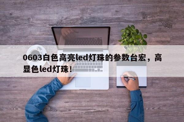 0603白色高亮led灯珠的参数台宏，高显色led灯珠！-第1张图片-LED灯珠-LED灯珠贴片-LED灯珠厂家台宏光电