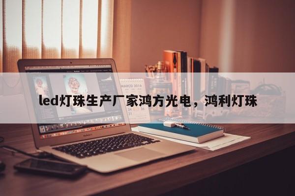 led灯珠生产厂家鸿方光电，鸿利灯珠-第1张图片-LED灯珠-LED灯珠贴片-LED灯珠厂家台宏光电
