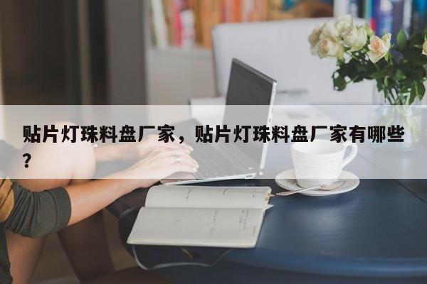 贴片灯珠料盘厂家，贴片灯珠料盘厂家有哪些？-第1张图片-LED灯珠-LED灯珠贴片-LED灯珠厂家台宏光电