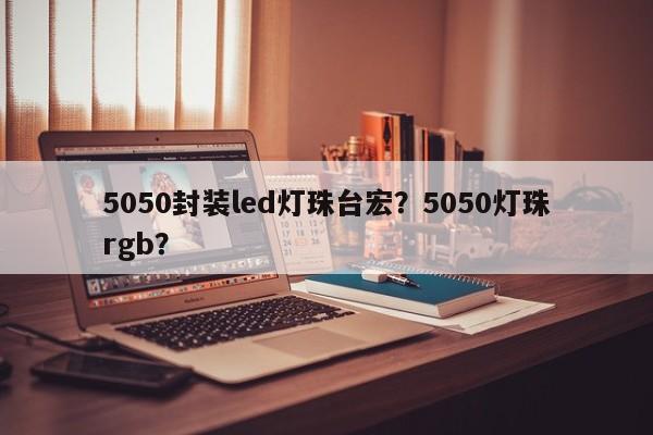 5050封装led灯珠台宏？5050灯珠rgb？-第1张图片-LED灯珠-LED灯珠贴片-LED灯珠厂家台宏光电