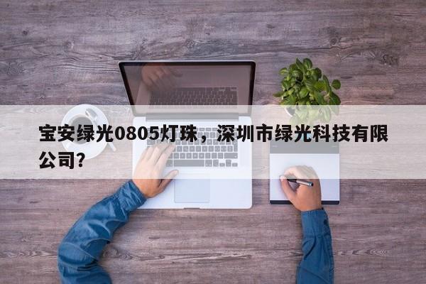 宝安绿光0805灯珠，深圳市绿光科技有限公司？-第1张图片-LED灯珠-LED灯珠贴片-LED灯珠厂家台宏光电