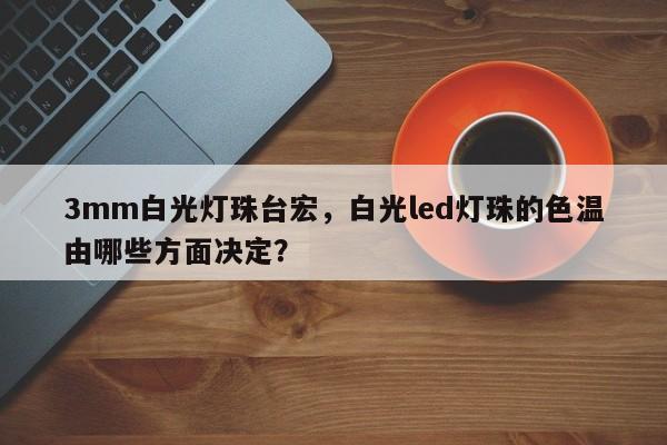 3mm白光灯珠台宏，白光led灯珠的色温由哪些方面决定？-第1张图片-LED灯珠-LED灯珠贴片-LED灯珠厂家台宏光电