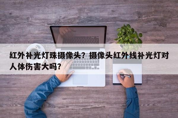 红外补光灯珠摄像头？摄像头红外线补光灯对人体伤害大吗？-第1张图片-LED灯珠-LED灯珠贴片-LED灯珠厂家台宏光电