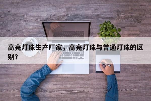 高亮灯珠生产厂家，高亮灯珠与普通灯珠的区别？-第1张图片-LED灯珠-LED灯珠贴片-LED灯珠厂家台宏光电