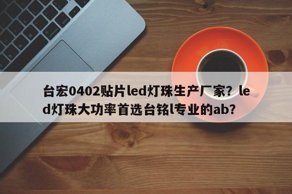 台宏0402贴片led灯珠生产厂家？led灯珠大功率首选台铭l专业的ab？-第1张图片-LED灯珠-LED灯珠贴片-LED灯珠厂家台宏光电