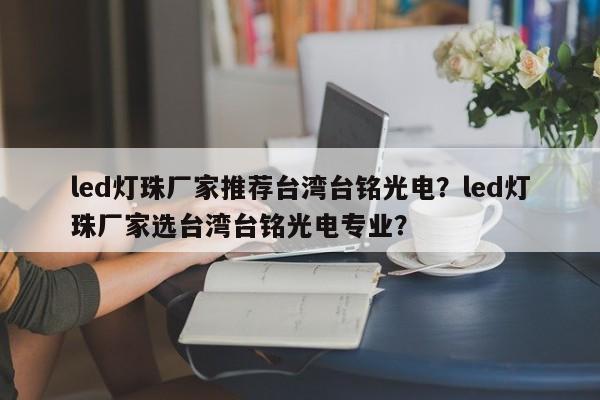 led灯珠厂家推荐台湾台铭光电？led灯珠厂家选台湾台铭光电专业？-第1张图片-LED灯珠-LED灯珠贴片-LED灯珠厂家台宏光电