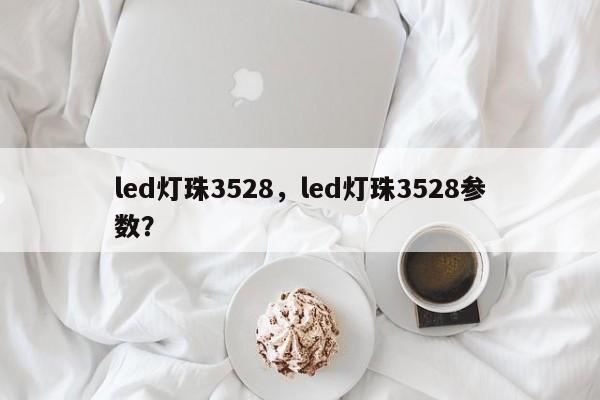 led灯珠3528，led灯珠3528参数？-第1张图片-LED灯珠-LED灯珠贴片-LED灯珠厂家台宏光电