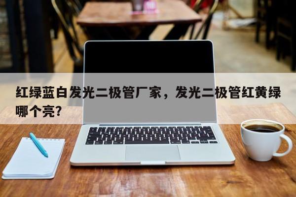 红绿蓝白发光二极管厂家，发光二极管红黄绿哪个亮？-第1张图片-LED灯珠-LED灯珠贴片-LED灯珠厂家台宏光电