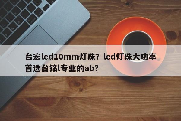 台宏led10mm灯珠？led灯珠大功率首选台铭l专业的ab？-第1张图片-LED灯珠-LED灯珠贴片-LED灯珠厂家台宏光电