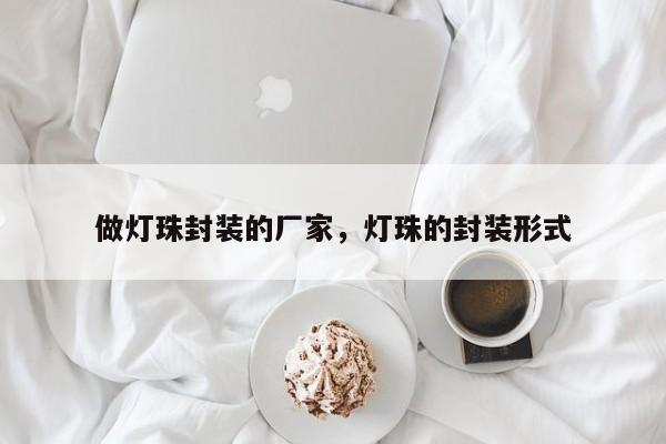 做灯珠封装的厂家，灯珠的封装形式-第1张图片-LED灯珠-LED灯珠贴片-LED灯珠厂家台宏光电