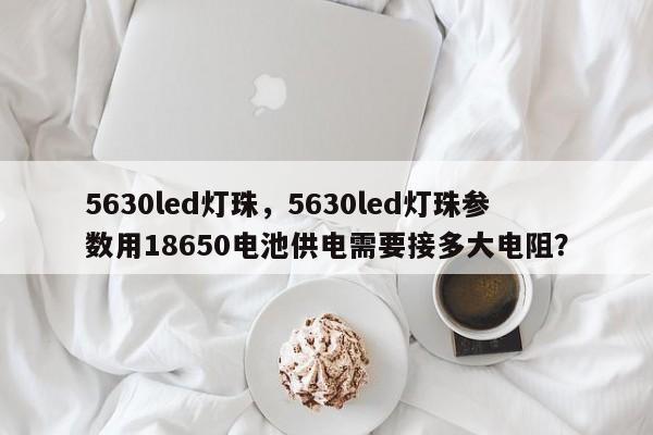 5630led灯珠,5630led灯珠参数用18650电池供电需要接多大电阻?-第1张图片-LED灯珠-LED灯珠贴片-LED灯珠厂家台宏光电 5630led灯珠,5630led灯珠参数用18650电池供电需要接多大电阻?-第1张图片-LED灯珠-LED灯珠贴片-LED灯珠厂家台宏光电