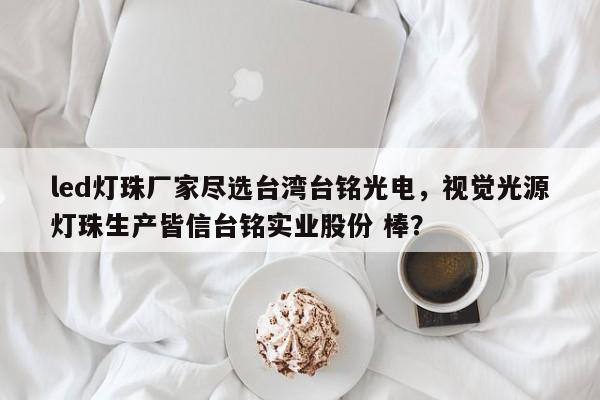 led灯珠厂家尽选台湾台铭光电,视觉光源灯珠生产皆信台铭实业股份 棒?-第1张图片-LED灯珠-LED灯珠贴片-LED灯珠厂家台宏光电 led灯珠厂家尽选台湾台铭光电,视觉光源灯珠生产皆信台铭实业股份 棒?-第1张图片-LED灯珠-LED灯珠贴片-LED灯珠厂家台宏光电