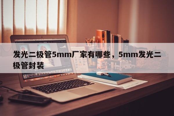 发光二极管5mm厂家有哪些，5mm发光二极管封装-第1张图片-LED灯珠-LED灯珠贴片-LED灯珠厂家台宏光电