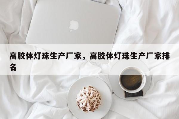 高胶体灯珠生产厂家，高胶体灯珠生产厂家排名-第1张图片-LED灯珠-LED灯珠贴片-LED灯珠厂家台宏光电