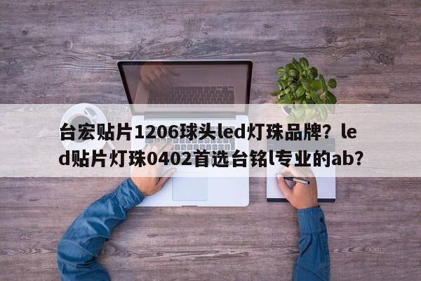 台宏贴片1206球头led灯珠品牌？led贴片灯珠0402首选台铭l专业的ab？-第1张图片-LED灯珠-LED灯珠贴片-LED灯珠厂家台宏光电