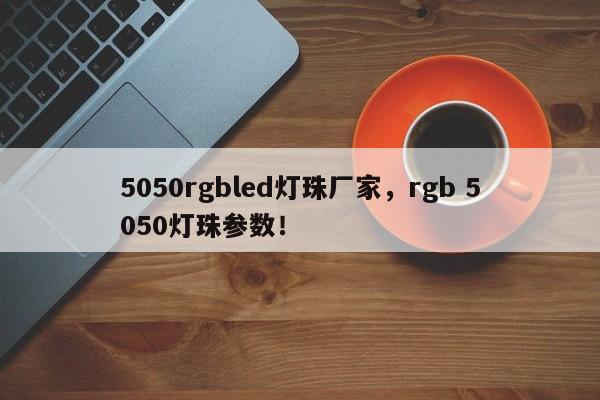 5050rgbled灯珠厂家，rgb 5050灯珠参数！-第1张图片-LED灯珠-LED灯珠贴片-LED灯珠厂家台宏光电